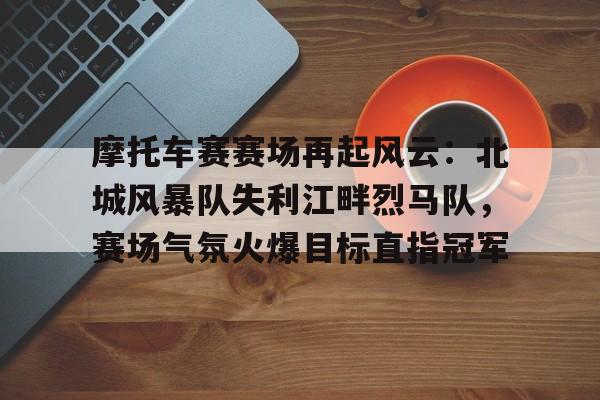 九游体育官网-关于摩托车赛赛场再起风云：北城风暴队失利江畔烈马队，赛场气氛火爆目标直指冠军的信息