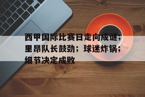 九游体育APP-西甲国际比赛日走向成谜；里昂队长鼓劲；球迷炸锅；细节决定成败的简单介绍