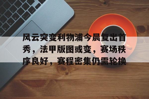 九游体育官网-风云突变利物浦今晨复出首秀，法甲版图或变，赛场秩序良好，赛程密集仍需轮换的简单介绍